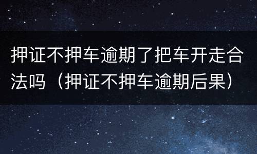 押证不押车逾期了把车开走合法吗（押证不押车逾期后果）