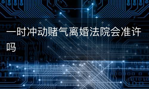 一时冲动赌气离婚法院会准许吗