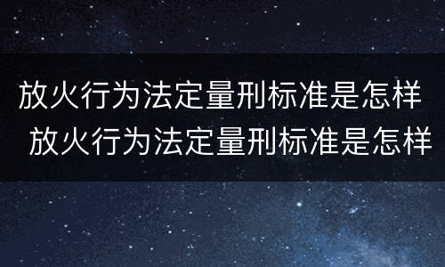 放火行为法定量刑标准是怎样 放火行为法定量刑标准是怎样规定的
