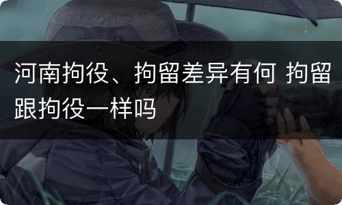 河南拘役、拘留差异有何 拘留跟拘役一样吗