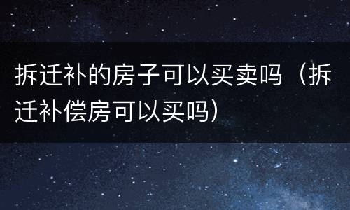 拆迁补的房子可以买卖吗（拆迁补偿房可以买吗）