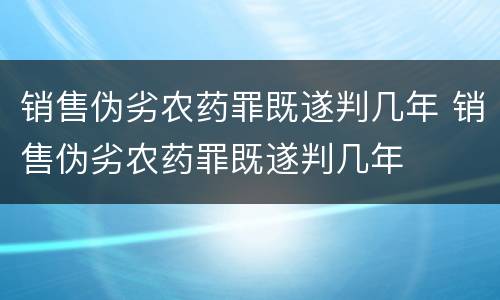 销售伪劣农药罪既遂判几年 销售伪劣农药罪既遂判几年