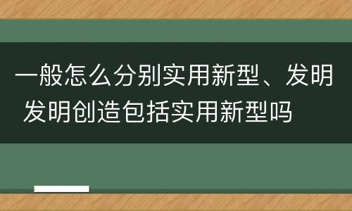 一般怎么分别实用新型、发明 发明创造包括实用新型吗