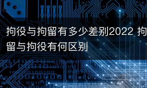 拘役与拘留有多少差别2022 拘留与拘役有何区别