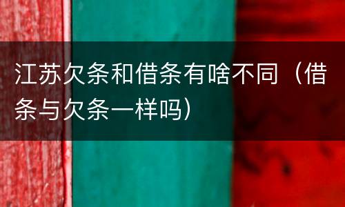 江苏欠条和借条有啥不同（借条与欠条一样吗）