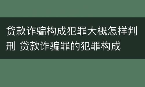 贷款诈骗构成犯罪大概怎样判刑 贷款诈骗罪的犯罪构成