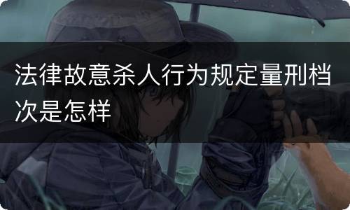 法律故意杀人行为规定量刑档次是怎样