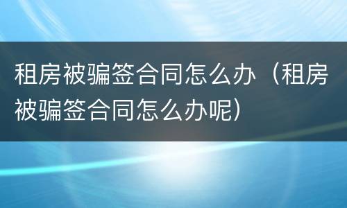 租房被骗签合同怎么办（租房被骗签合同怎么办呢）
