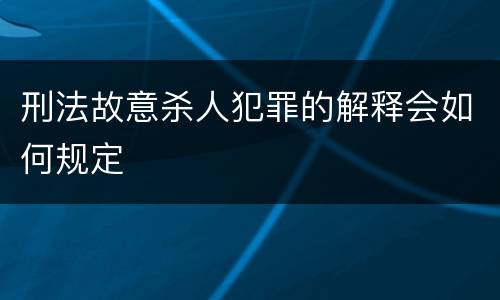 刑法故意杀人犯罪的解释会如何规定
