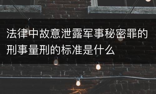 法律中故意泄露军事秘密罪的刑事量刑的标准是什么