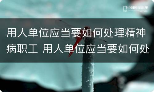 用人单位应当要如何处理精神病职工 用人单位应当要如何处理精神病职工关系