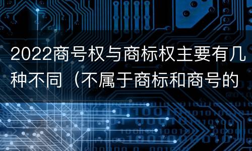 2022商号权与商标权主要有几种不同（不属于商标和商号的区别是）