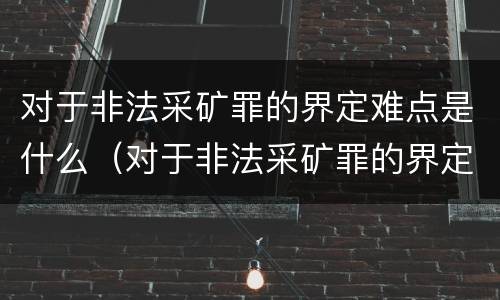 对于非法采矿罪的界定难点是什么（对于非法采矿罪的界定难点是什么呢）