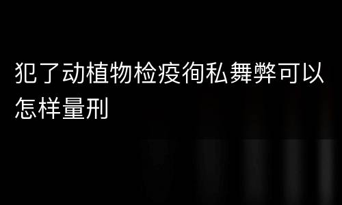 犯了动植物检疫徇私舞弊可以怎样量刑