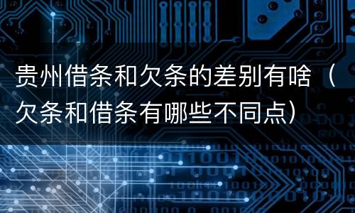 贵州借条和欠条的差别有啥（欠条和借条有哪些不同点）