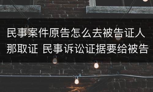 民事案件原告怎么去被告证人那取证 民事诉讼证据要给被告吗