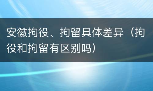 安徽拘役、拘留具体差异（拘役和拘留有区别吗）