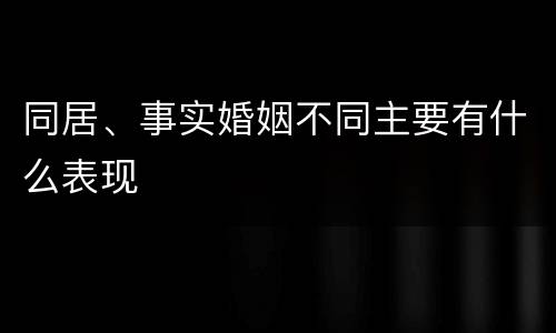 同居、事实婚姻不同主要有什么表现