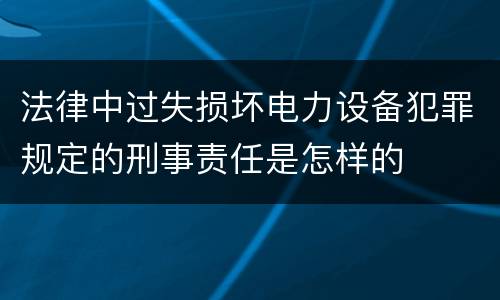 法律中过失损坏电力设备犯罪规定的刑事责任是怎样的
