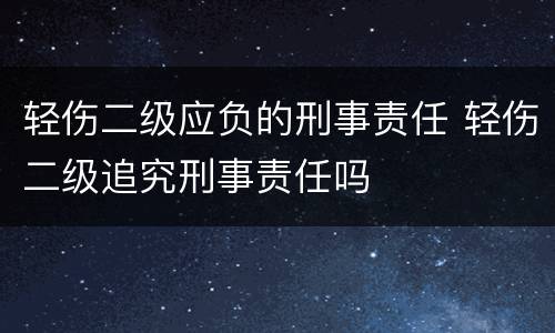 轻伤二级应负的刑事责任 轻伤二级追究刑事责任吗