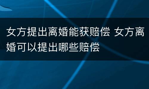 女方提出离婚能获赔偿 女方离婚可以提出哪些赔偿