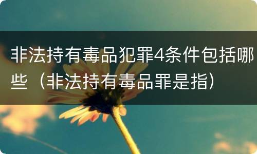 非法持有毒品犯罪4条件包括哪些（非法持有毒品罪是指）