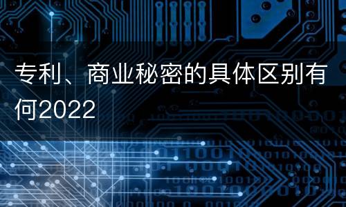 专利、商业秘密的具体区别有何2022