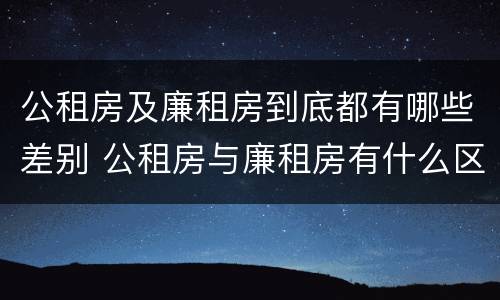 公租房及廉租房到底都有哪些差别 公租房与廉租房有什么区别?