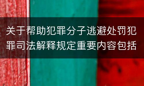 关于帮助犯罪分子逃避处罚犯罪司法解释规定重要内容包括什么