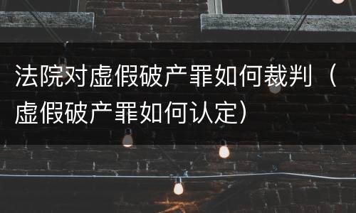 法院对虚假破产罪如何裁判（虚假破产罪如何认定）