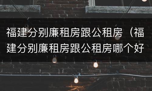 福建分别廉租房跟公租房(福建分别廉租房跟公租房哪个好)