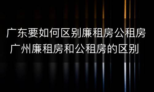 广东要如何区别廉租房公租房 广州廉租房和公租房的区别