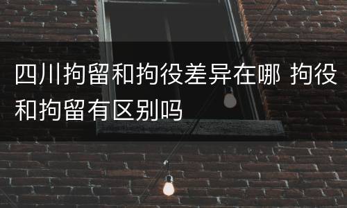 四川拘留和拘役差异在哪 拘役和拘留有区别吗
