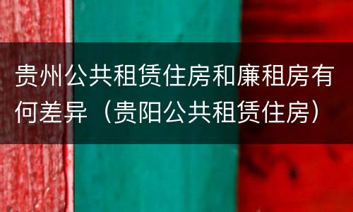 贵州公共租赁住房和廉租房有何差异（贵阳公共租赁住房）