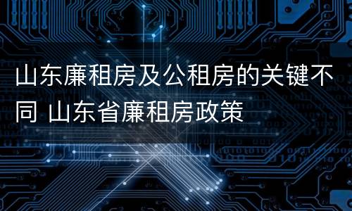 山东廉租房及公租房的关键不同 山东省廉租房政策