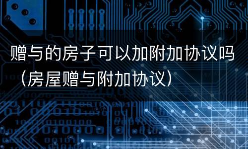 赠与的房子可以加附加协议吗（房屋赠与附加协议）