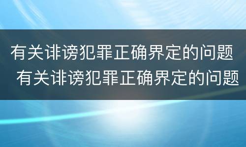 有关诽谤犯罪正确界定的问题 有关诽谤犯罪正确界定的问题有哪些