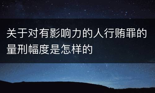 关于对有影响力的人行贿罪的量刑幅度是怎样的