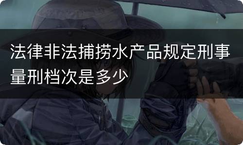 法律非法捕捞水产品规定刑事量刑档次是多少