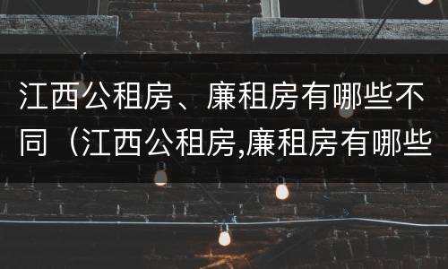 江西公租房、廉租房有哪些不同（江西公租房,廉租房有哪些不同区别）