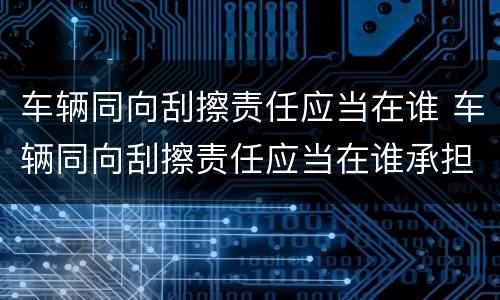 车辆同向刮擦责任应当在谁 车辆同向刮擦责任应当在谁承担