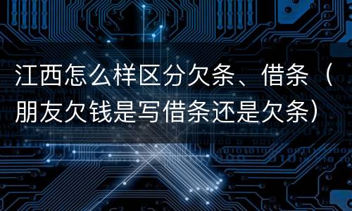 江西怎么样区分欠条、借条（朋友欠钱是写借条还是欠条）