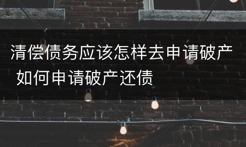 清偿债务应该怎样去申请破产 如何申请破产还债