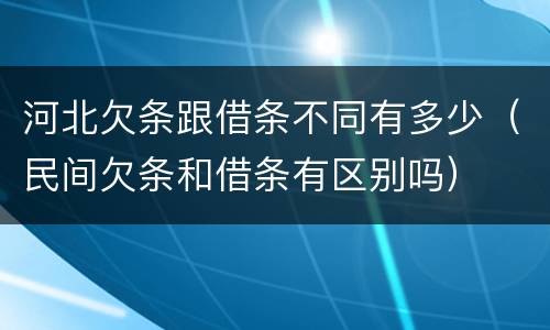 河北欠条跟借条不同有多少（民间欠条和借条有区别吗）