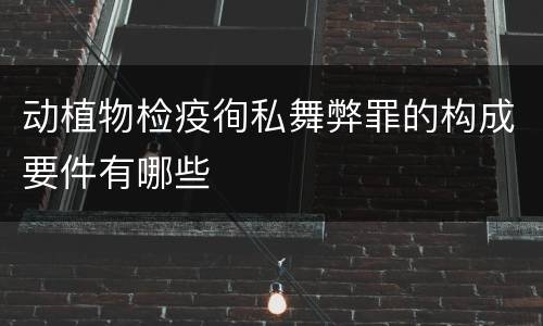 动植物检疫徇私舞弊罪的构成要件有哪些