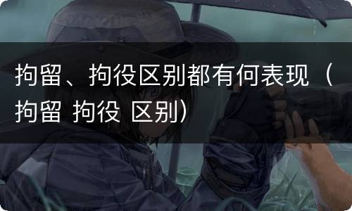 拘留、拘役区别都有何表现（拘留 拘役 区别）