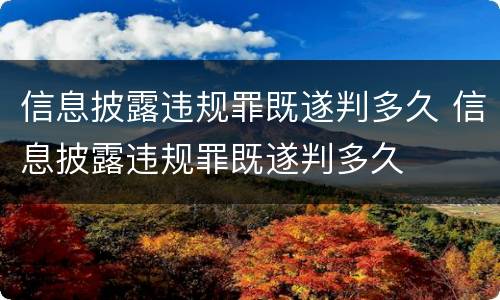 信息披露违规罪既遂判多久 信息披露违规罪既遂判多久