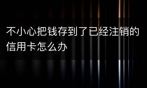 不小心把钱存到了已经注销的信用卡怎么办