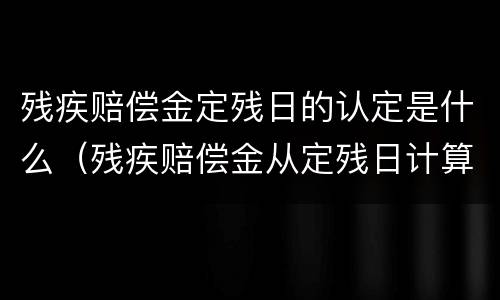 残疾赔偿金定残日的认定是什么（残疾赔偿金从定残日计算）