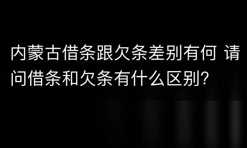 内蒙古借条跟欠条差别有何 请问借条和欠条有什么区别?